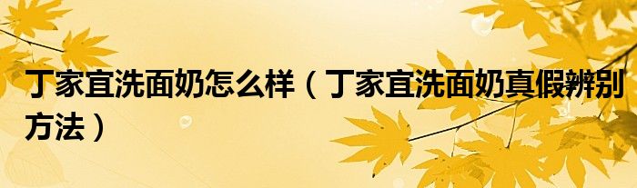 丁家宜洗面奶怎么样（丁家宜洗面奶真假辨别方法）