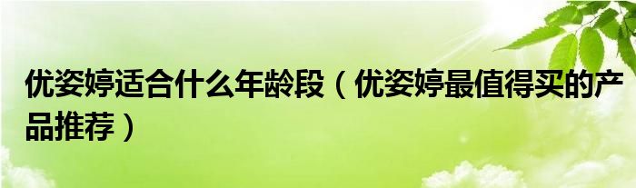 优姿婷适合什么年龄段（优姿婷最值得买的产品推荐）
