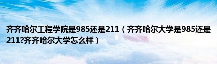 齐齐哈尔工程学院是985还是211（齐齐哈尔大学是985还是211?齐齐哈尔大学怎么样）