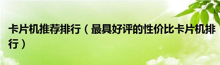 卡片机推荐排行（最具好评的性价比卡片机排行）