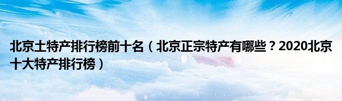 北京土特产排行榜前十名（北京正宗特产有哪些？2020北京十大特产排行榜）