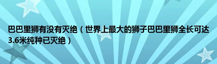 巴巴里狮有没有灭绝（世界上最大的狮子巴巴里狮全长可达3.6米纯种已灭绝）
