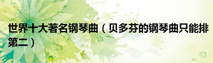 世界十大著名钢琴曲（贝多芬的钢琴曲只能排第二）