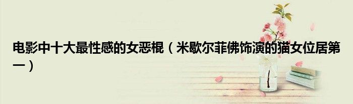 电影中十大最性感的女恶棍（米歇尔菲佛饰演的猫女位居第一）
