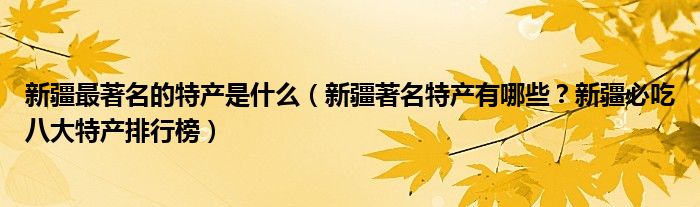 新疆最著名的特产是什么（新疆著名特产有哪些？新疆必吃八大特产排行榜）