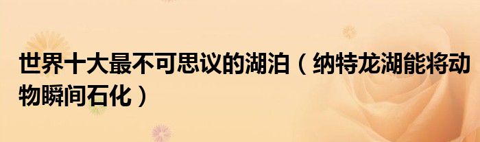 世界十大最不可思议的湖泊（纳特龙湖能将动物瞬间石化）