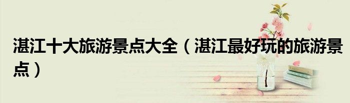湛江十大旅游景点大全（湛江最好玩的旅游景点）
