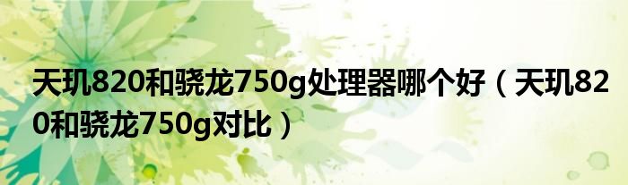 天玑820和骁龙750g处理器哪个好（天玑820和骁龙750g对比）