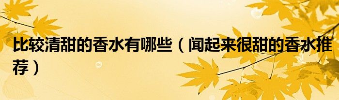 比较清甜的香水有哪些（闻起来很甜的香水推荐）