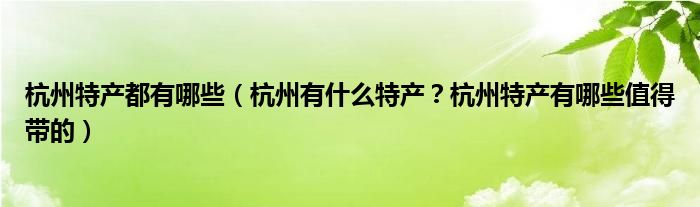 杭州特产都有哪些（杭州有什么特产？杭州特产有哪些值得带的）