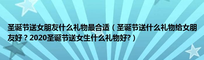 圣诞节送女朋友什么礼物最合适（圣诞节送什么礼物给女朋友好？2020圣诞节送女生什么礼物好?）