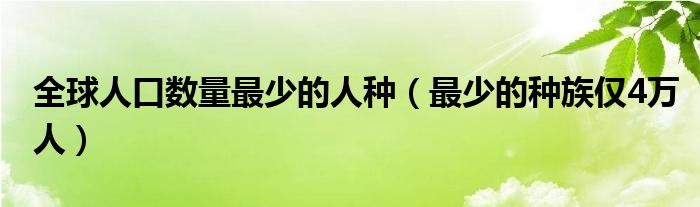 全球人口数量最少的人种（最少的种族仅4万人）