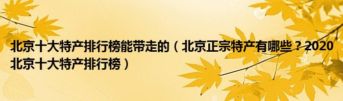 北京十大特产排行榜能带走的（北京正宗特产有哪些？2020北京十大特产排行榜）