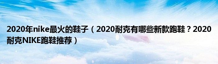 2020年nike最火的鞋子（2020耐克有哪些新款跑鞋？2020耐克NIKE跑鞋推荐）