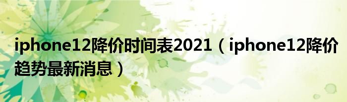 iphone12降价时间表2021（iphone12降价趋势最新消息）