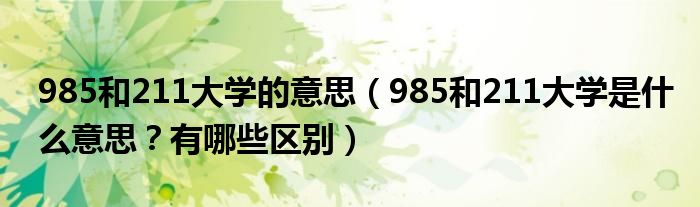 985和211大学的意思（985和211大学是什么意思？有哪些区别）