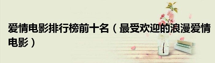 爱情电影排行榜前十名（最受欢迎的浪漫爱情电影）