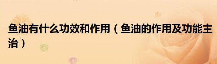 鱼油有什么功效和作用（鱼油的作用及功能主治）