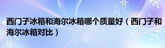西门子冰箱和海尔冰箱哪个质量好（西门子和海尔冰箱对比）