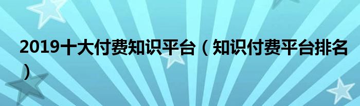 2019十大付费知识平台（知识付费平台排名）