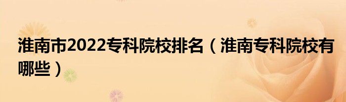 淮南市2022专科院校排名（淮南专科院校有哪些）