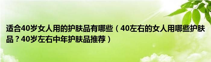 适合40岁女人用的护肤品有哪些（40左右的女人用哪些护肤品？40岁左右中年护肤品推荐）