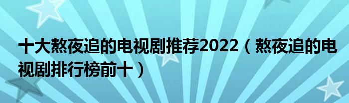 十大熬夜追的电视剧推荐2022（熬夜追的电视剧排行榜前十）