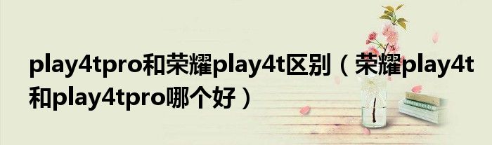 play4tpro和荣耀play4t区别（荣耀play4t和play4tpro哪个好）