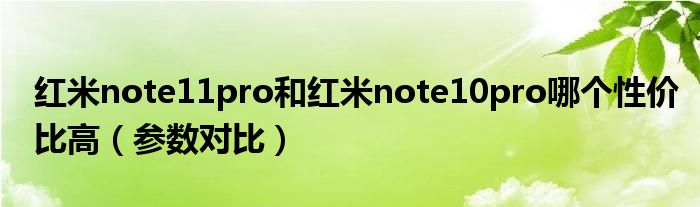 红米note11pro和红米note10pro哪个性价比高（参数对比）