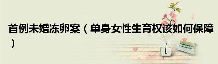 首例未婚冻卵案（单身女性生育权该如何保障）
