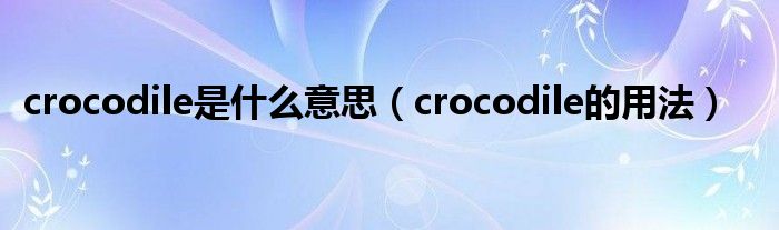 crocodile是什么意思（crocodile的用法）