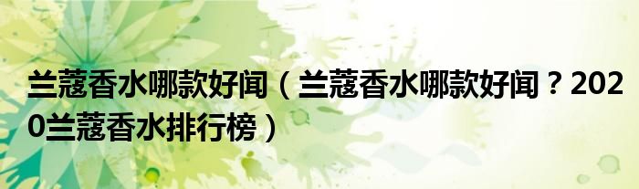 兰蔻香水哪款好闻（兰蔻香水哪款好闻？2020兰蔻香水排行榜）