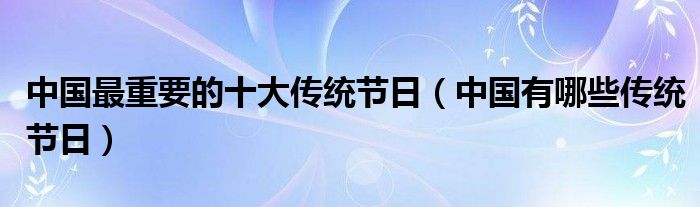 中国最重要的十大传统节日（中国有哪些传统节日）