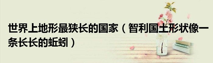 世界上地形最狭长的国家（智利国土形状像一条长长的蚯蚓）