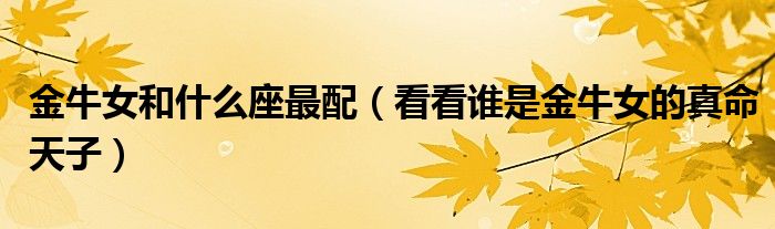 金牛女和什么座最配（看看谁是金牛女的真命天子）