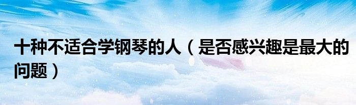 十种不适合学钢琴的人（是否感兴趣是最大的问题）