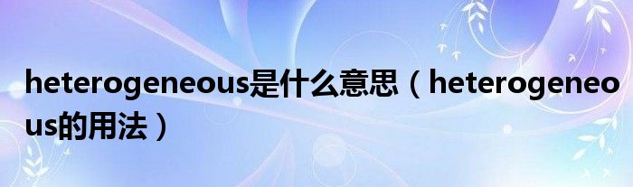 heterogeneous是什么意思（heterogeneous的用法）