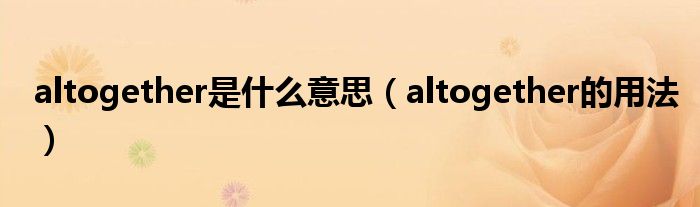 altogether是什么意思（altogether的用法）