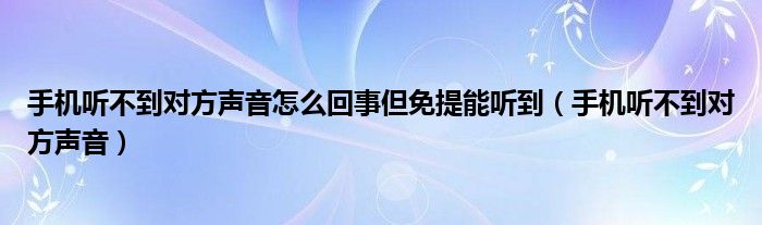 手机听不到对方声音怎么回事但免提能听到（手机听不到对方声音）