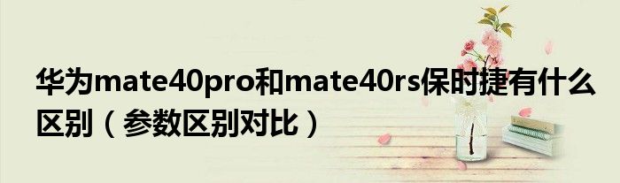 华为mate40pro和mate40rs保时捷有什么区别（参数区别对比）