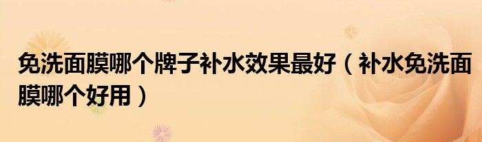 免洗面膜哪个牌子补水效果最好（补水免洗面膜哪个好用）