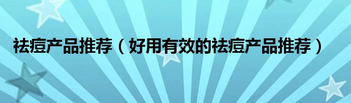 祛痘产品推荐（好用有效的祛痘产品推荐）