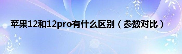 苹果12和12pro有什么区别（参数对比）