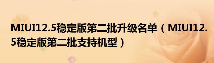 MIUI12.5稳定版第二批升级名单（MIUI12.5稳定版第二批支持机型）