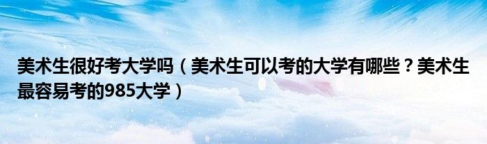 美术生很好考大学吗（美术生可以考的大学有哪些？美术生最容易考的985大学）