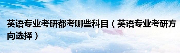 英语专业考研都考哪些科目（英语专业考研方向选择）