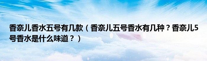 香奈儿香水五号有几款（香奈儿五号香水有几种？香奈儿5号香水是什么味道？）