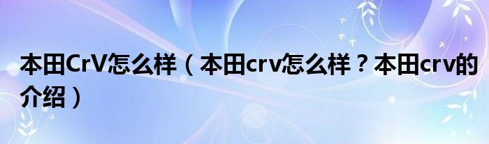 本田CrV怎么样（本田crv怎么样？本田crv的介绍）