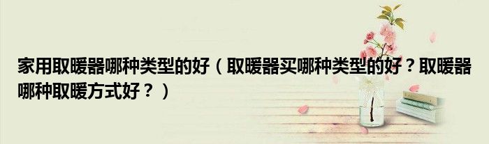 家用取暖器哪种类型的好（取暖器买哪种类型的好？取暖器哪种取暖方式好？）