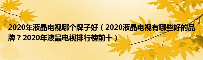 2020年液晶电视哪个牌子好（2020液晶电视有哪些好的品牌？2020年液晶电视排行榜前十）